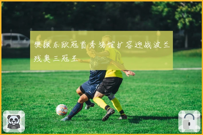 樊振东欧冠首秀场馆扩容迎战波兰残奥三冠王