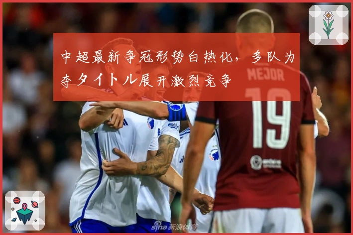 中超最新争冠形势白热化，多队为夺タイトル展开激烈竞争