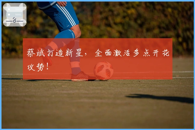 蔡斌打造新星，全面激活多点开花攻势！