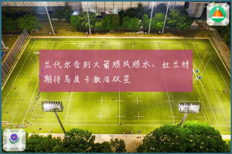 兰代尔告别火箭顺风顺水，杜兰特期待乌度卡激活双星