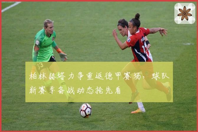 柏林赫塔力争重返德甲赛场，球队新赛季备战动态抢先看