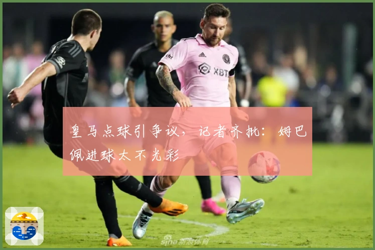 皇马点球引争议，记者齐批：姆巴佩进球太不光彩