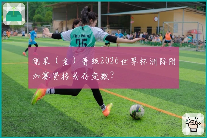 刚果（金）晋级2026世界杯洲际附加赛资格或存变数？