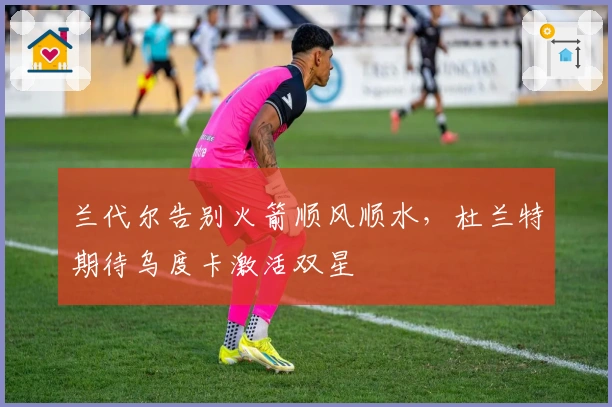 兰代尔告别火箭顺风顺水，杜兰特期待乌度卡激活双星