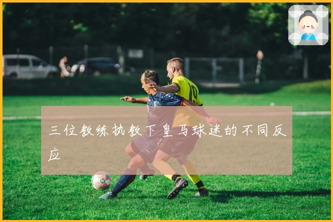 三位教练执教下皇马球迷的不同反应