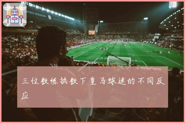 三位教练执教下皇马球迷的不同反应