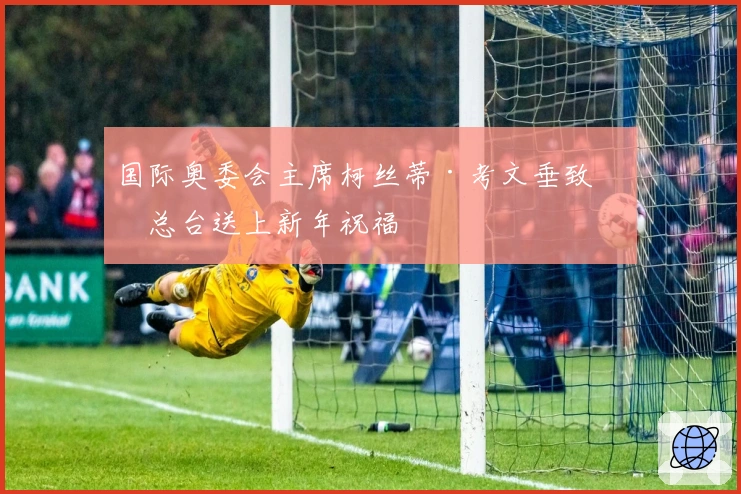 国际奥委会主席柯丝蒂·考文垂致信总台送上新年祝福