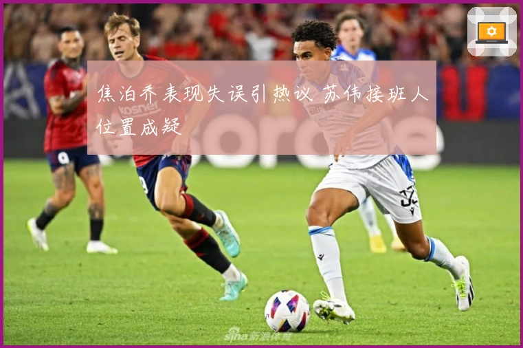 焦泊乔表现失误引热议 苏伟接班人位置成疑