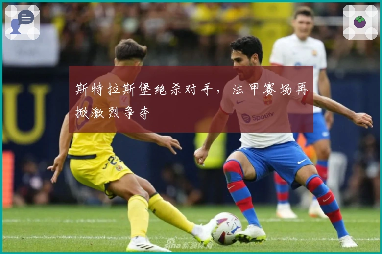 斯特拉斯堡绝杀对手，法甲赛场再掀激烈争夺