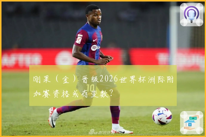 刚果（金）晋级2026世界杯洲际附加赛资格或存变数？